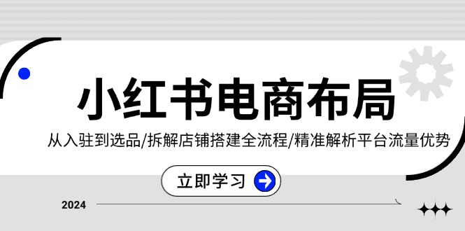 小红书电商布局：从入驻到选品/拆解店铺搭建全流程/精准解析平台流量优势-泱泱学习社