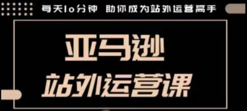 聪明的跨境人都在学的亚马逊站外运营课，每天10分钟，手把手教你成为站外运营高手-泱泱学习社