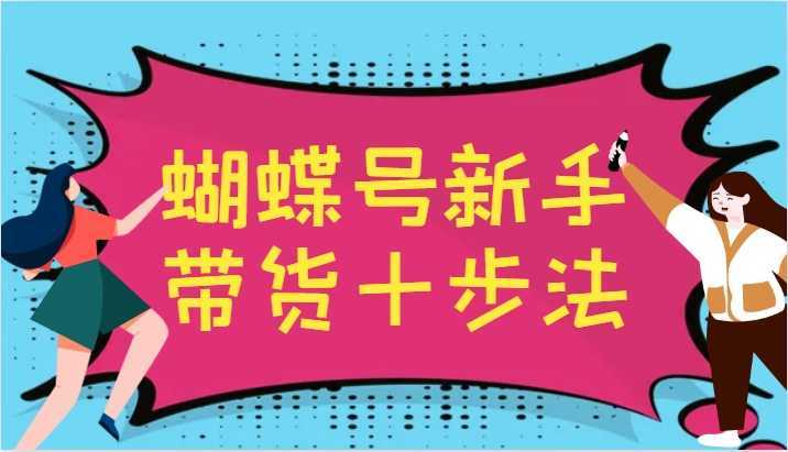 蝴蝶号新手带货十步法，建立自己的玩法体系，跟随平台变化不断更迭-泱泱学习社