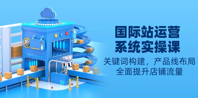国际站运营系统实操课：关键词构建，产品线布局，全面提升店铺流量-泱泱学习社