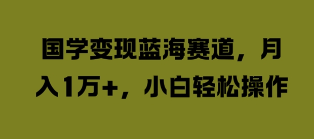 国学变现蓝海赛道，月入1W+，小白轻松操作【揭秘】-泱泱学习社