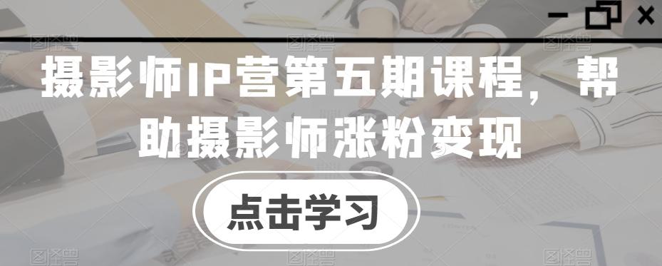 摄影师IP营第五期课程，帮助摄影师涨粉变现-泱泱学习社