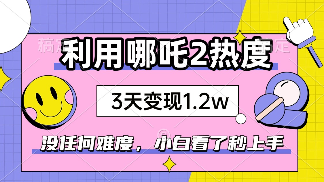 如何利用哪吒2爆火，3天赚1.2W，没有任何难度，小白看了秒学会，抓紧时…-泱泱学习社