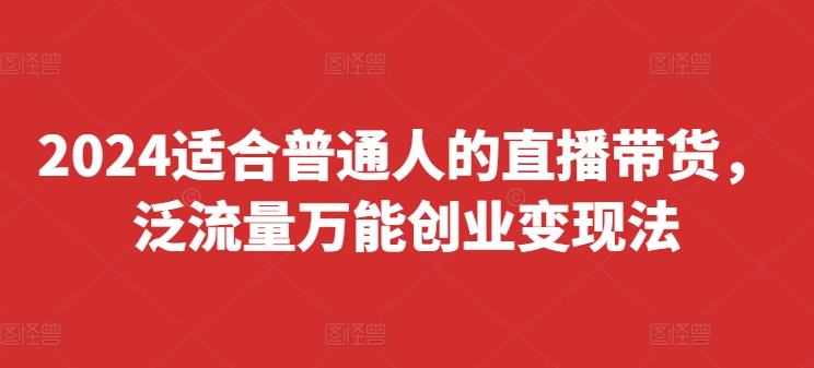2024适合普通人的直播带货，泛流量万能创业变现法，上手快、落地快、起号快、变现快(更新8月)-泱泱学习社