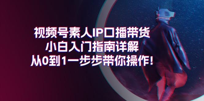 视频号素人IP口播带货小白入门指南详解，从0到1一步步带你操作!-泱泱学习社