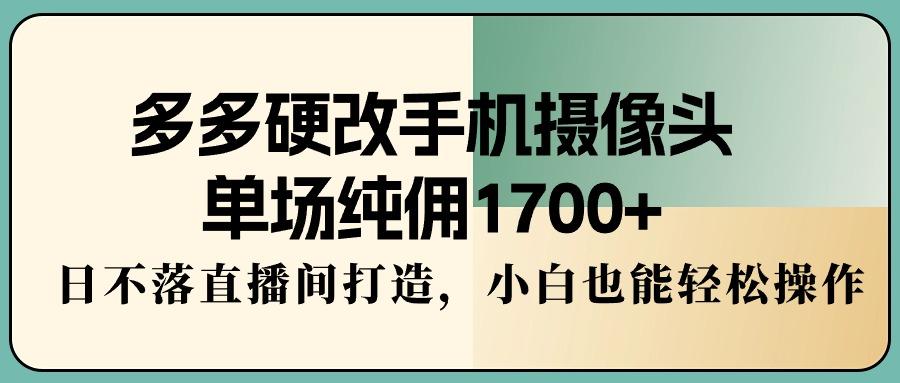 多多硬改手机摄像头，单场纯佣1700+，日不落直播间打造，小白也能轻松操作-泱泱学习社
