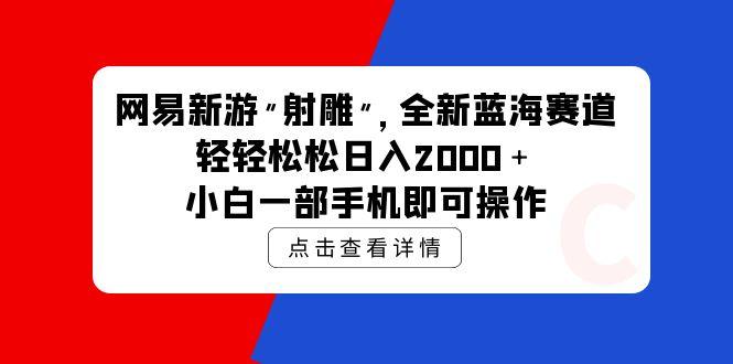 (9936期)网易新游 射雕 全新蓝海赛道，轻松日入2000＋小白一部手机即可操作-泱泱学习社