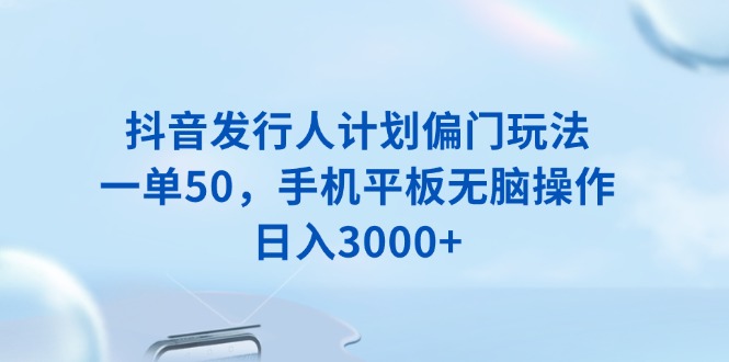 抖音发行人计划偏门玩法，一单50，手机平板无脑操作，日入3000+-泱泱学习社