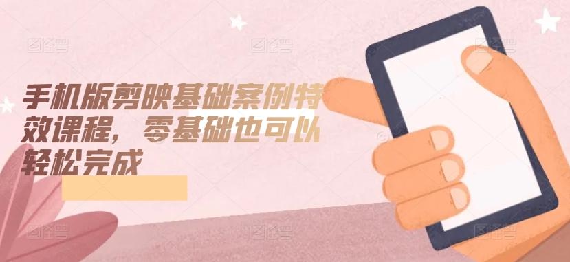 手机版剪映基础案例特效课程，零基础也可以轻松完成-泱泱学习社