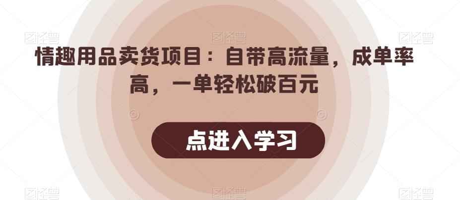 情趣用品卖货项目：自带高流量，成单率高，一单轻松破百元-泱泱学习社