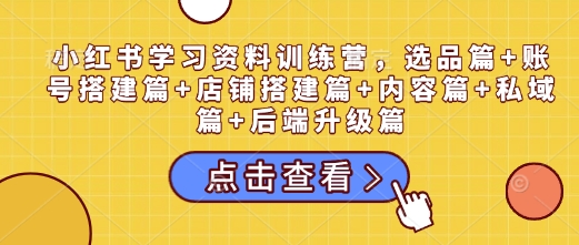 小红书学习资料训练营，选品篇+账号搭建篇+店铺搭建篇+内容篇+私域篇+后端升级篇-泱泱学习社