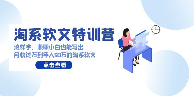 (9588期)淘系软文特训营：这样学，兼职小白也能写出月收过万到年入50万的淘系软文-泱泱学习社