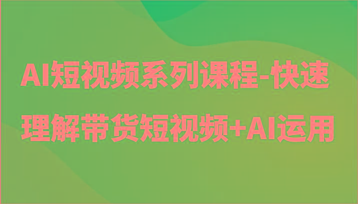 AI短视频系列课程-快速理解带货短视频+AI工具短视频运用-泱泱学习社