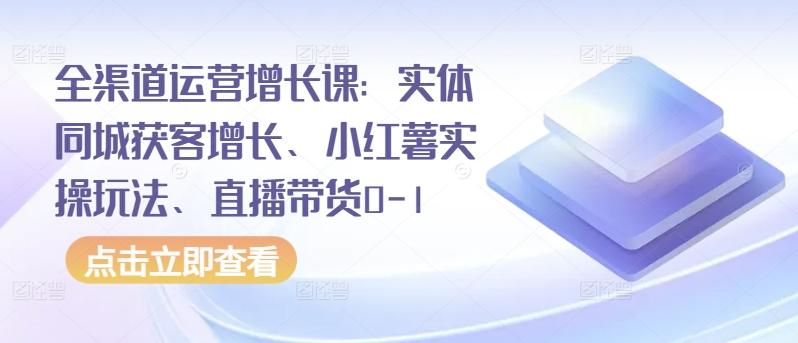全渠道运营增长课：实体同城获客增长、小红薯实操玩法、直播带货0-1-泱泱学习社
