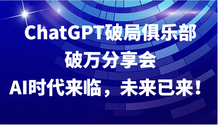 ChatGPT破局俱乐部破万分享会，AI时代来临，未来已来！-泱泱学习社