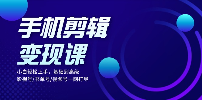 手机剪辑变现课：小白轻松上手，基础到高级 影视号/书单号/视频号一网打尽-泱泱学习社