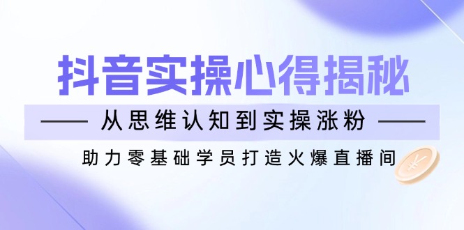 抖音实战心得揭秘，从思维认知到实操涨粉，助力零基础学员打造火爆直播间-泱泱学习社
