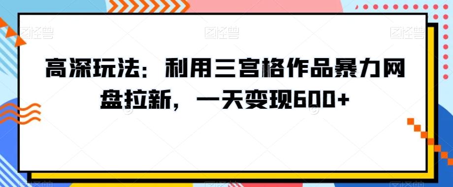 高深玩法：利用三宫格作品暴力网盘拉新，一天变现600+【揭秘】-泱泱学习社