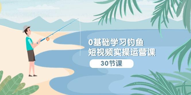 (9672期)0基础学习钓鱼短视频实操运营课：认知篇/定位篇/工具篇/内容篇/运营篇-泱泱学习社