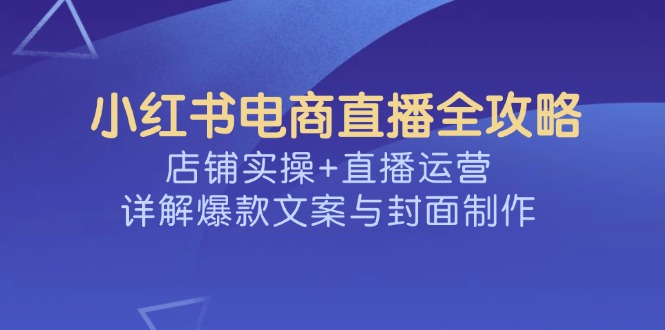小红书电商直播全攻略，店铺实操+直播运营，详解爆款文案与封面制作-泱泱学习社