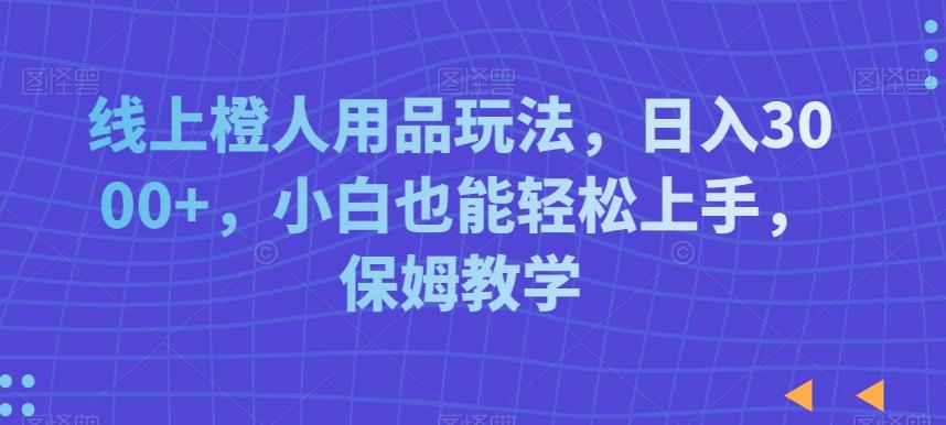 线上橙人用品玩法，日入3000+，小白也能轻松上手，保姆教学【揭秘】-泱泱学习社