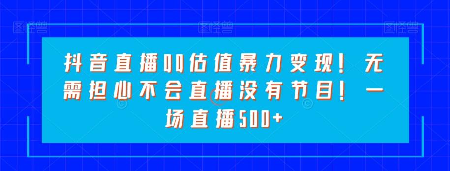 抖音直播QQ估值暴力变现！无需担心不会直播没有节目！一场直播500+！-泱泱学习社