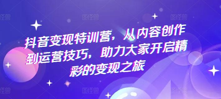 抖音变现特训营，从内容创作到运营技巧，助力大家开启精彩的变现之旅-泱泱学习社