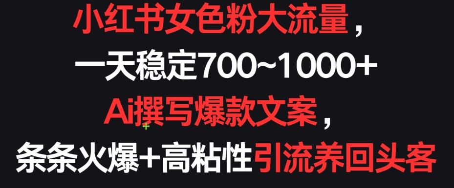 小红书女色粉大流量，一天稳定700~1000+  Ai撰写爆款文案，条条火爆+高粘性引流养回头客【揭秘】-泱泱学习社