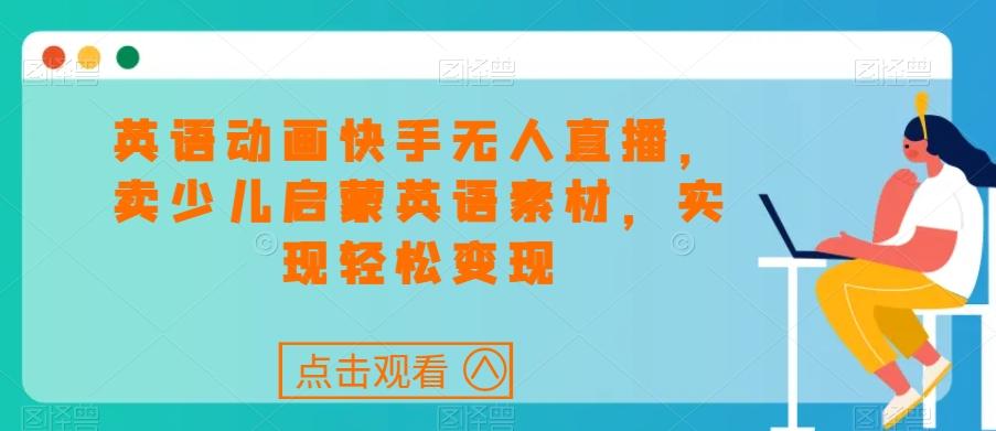 英语动画快手无人直播，卖少儿启蒙英语素材，实现轻松变现-泱泱学习社