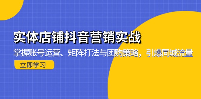 实体店铺抖音营销实战：掌握账号运营、矩阵打法与团购策略，引爆同城流量-泱泱学习社