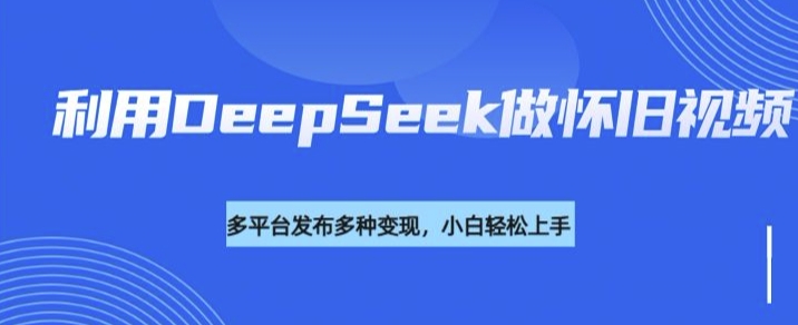 利用DeepSeek做怀旧视频，流量号多渠道变现能力强-泱泱学习社