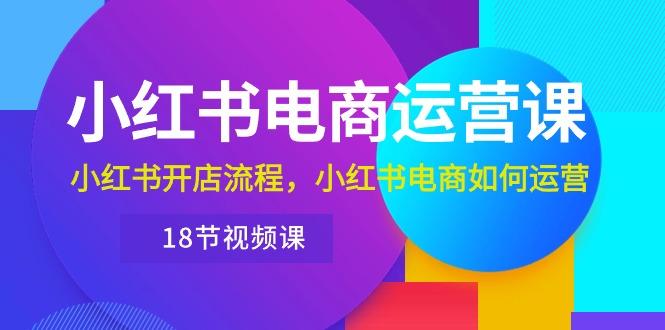 小红书·电商运营课：小红书开店流程，小红书电商如何运营(18节视频课-泱泱学习社