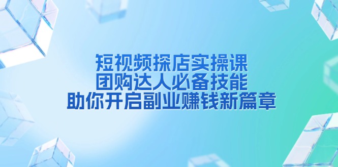 短视频探店实操课，团购达人必备技能，助你开启副业赚钱新篇章-泱泱学习社