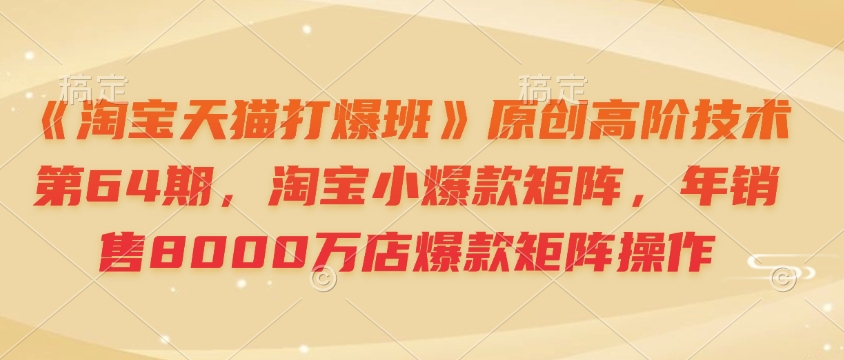 《淘宝天猫打爆班》原创高阶技术第64期，淘宝小爆款矩阵，年销售8000万店爆款矩阵操作-泱泱学习社