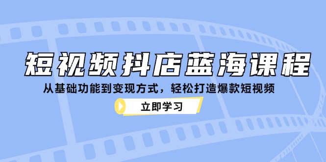 短视频抖店蓝海课程：从基础功能到变现方式，轻松打造爆款短视频-泱泱学习社