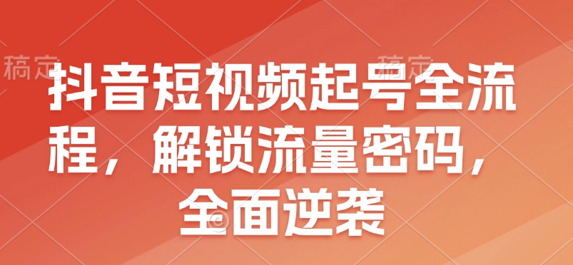 抖音短视频起号全流程，解锁流量密码，全面逆袭-泱泱学习社