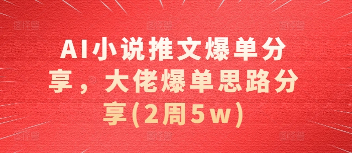 AI小说推文爆单分享，大佬爆单思路分享(2周5w)-泱泱学习社