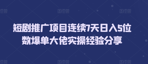 短剧推广项目连续7天日入5位数爆单大佬实操经验分享-泱泱学习社