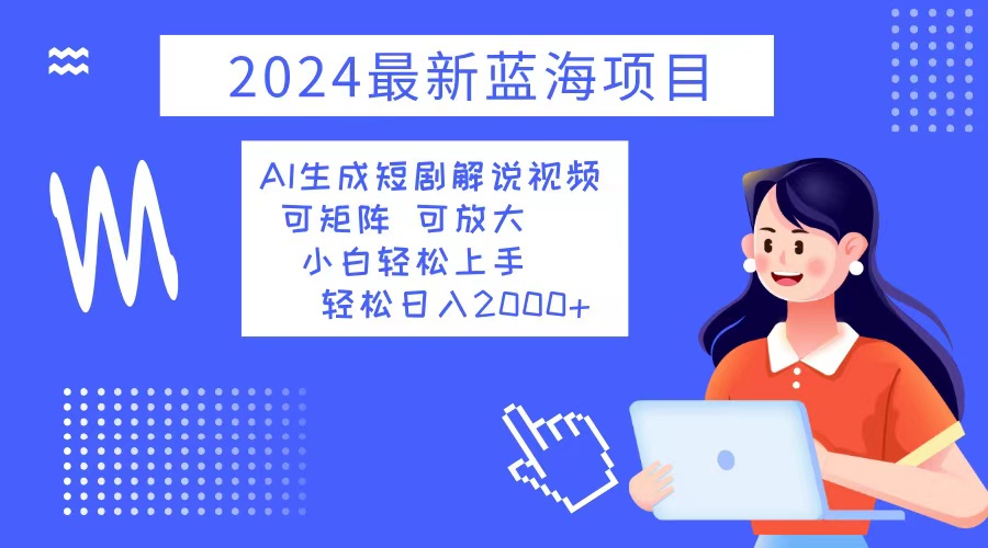 2024最新蓝海项目 AI生成短剧解说视频 小白轻松上手 日入2000+-泱泱学习社