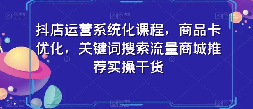 抖店运营系统化课程，商品卡优化，关键词搜索流量商城推荐实操干货-泱泱学习社