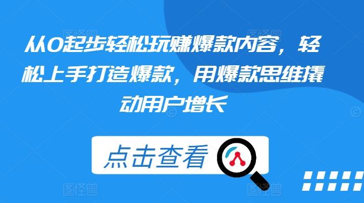从0起步轻松玩赚爆款内容，轻松上手打造爆款，用爆款思维撬动用户增长-泱泱学习社