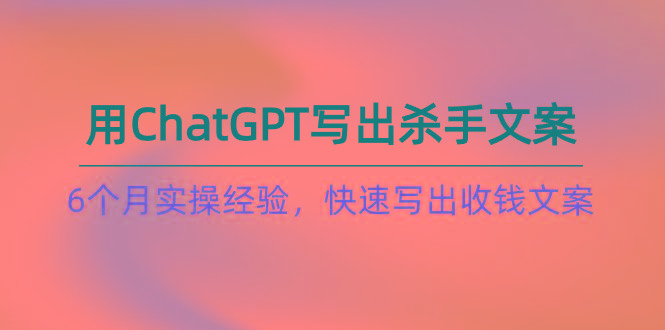 如何用ChatGPT-写出杀手文案，6个月实战经验，快速写出收钱文案(8节课-泱泱学习社