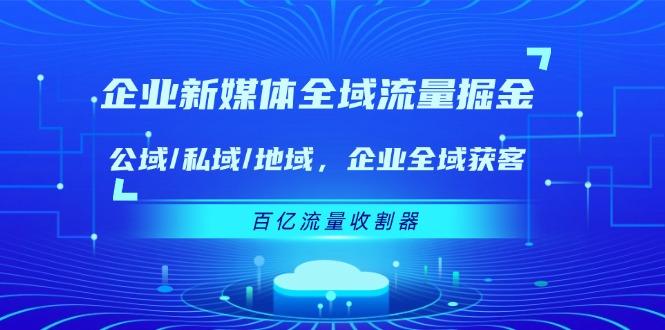 企业 新媒体 全域流量掘金：公域/私域/地域 企业全域获客 百亿流量 收割器-泱泱学习社