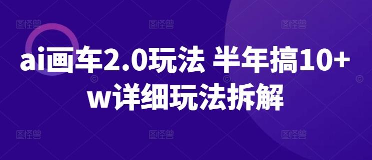 ai画车2.0玩法 半年搞10+w详细玩法拆解【揭秘】-泱泱学习社