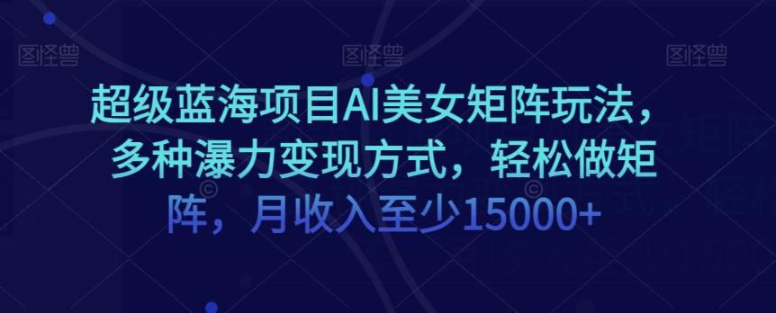 超级蓝海项目AI美女矩阵玩法，多种瀑力变现方式，轻松做矩阵，月收入至少15000+【揭秘】-泱泱学习社