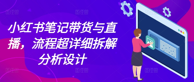 小红书笔记带货与直播，流程超详细拆解分析设计-泱泱学习社