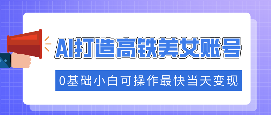抓住流量密码快速涨粉，AI打造高铁美女账号，0基础小白可操作最快当天变现-泱泱学习社