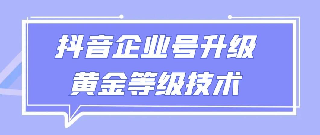 【全网首发】抖音企业号升级黄金等级技术，一单50到100元-泱泱学习社