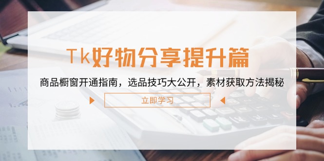 Tk好物分享提升篇：商品橱窗开通指南，选品技巧大公开，素材获取方法揭秘-泱泱学习社