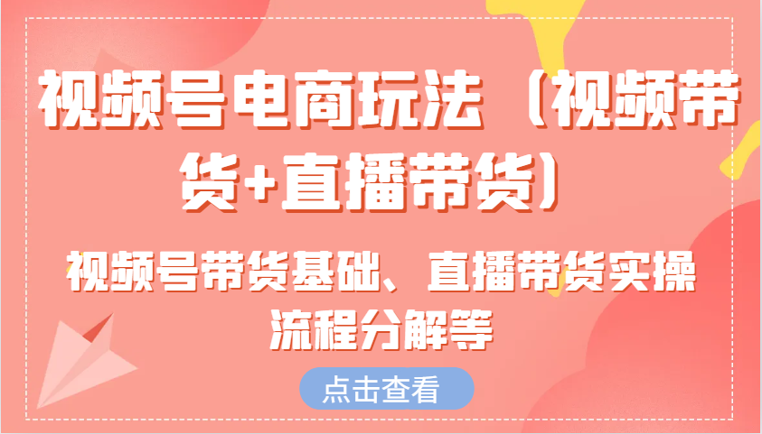 视频号电商玩法(视频带货+直播带货)含视频号带货基础、直播带货实操流程分解等-泱泱学习社